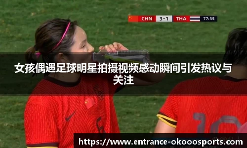 女孩偶遇足球明星拍摄视频感动瞬间引发热议与关注
