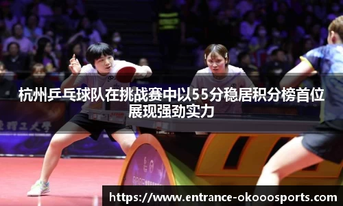 杭州乒乓球队在挑战赛中以55分稳居积分榜首位展现强劲实力